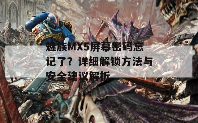 魅族MX5屏幕密码忘记了？详细解锁方法与安全建议解析