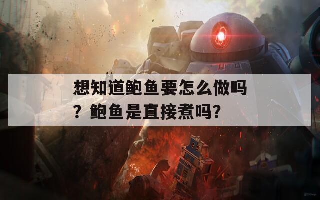 想知道鲍鱼要怎么做吗？鲍鱼是直接煮吗？