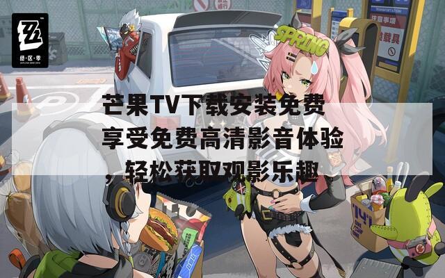 芒果TV下载安装免费享受免费高清影音体验，轻松获取观影乐趣