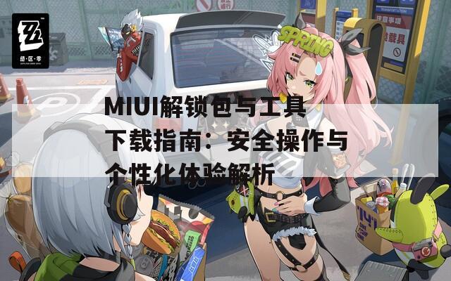 MIUI解锁包与工具下载指南：安全操作与个性化体验解析