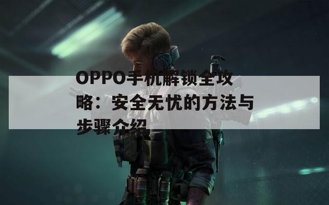 OPPO手机解锁全攻略：安全无忧的方法与步骤介绍