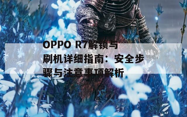 OPPO R7解锁与刷机详细指南：安全步骤与注意事项解析