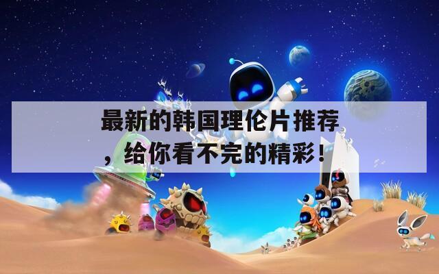 最新的韩国理伦片推荐，给你看不完的精彩！