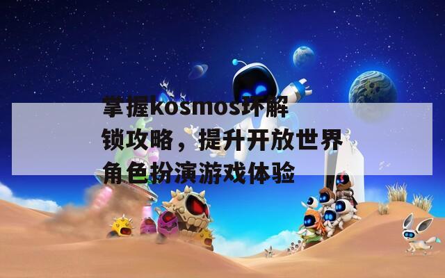 掌握kosmos环解锁攻略，提升开放世界角色扮演游戏体验