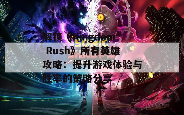 解锁《Kingdom Rush》所有英雄攻略：提升游戏体验与胜率的策略分享