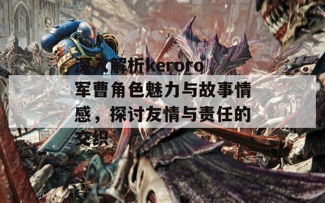 深入解析keroro军曹角色魅力与故事情感，探讨友情与责任的交织