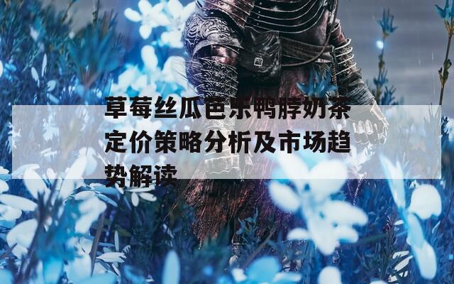 草莓丝瓜芭乐鸭脖奶茶定价策略分析及市场趋势解读