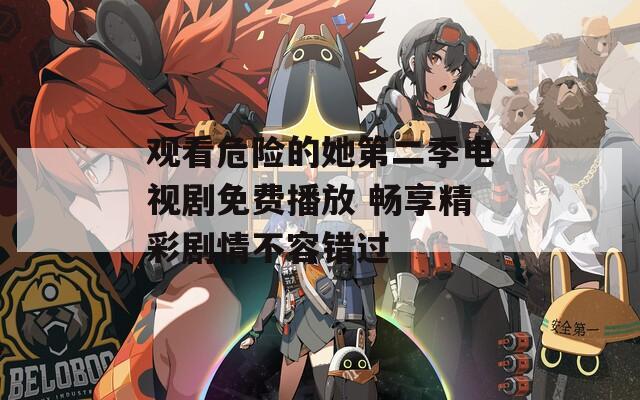 观看危险的她第二季电视剧免费播放 畅享精彩剧情不容错过