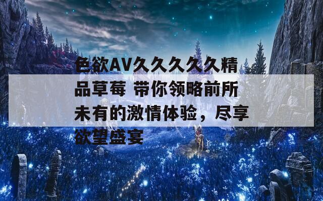 色欲AV久久久久久精品草莓 带你领略前所未有的激情体验，尽享欲望盛宴