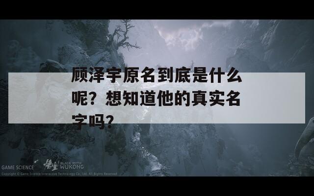 顾泽宇原名到底是什么呢？想知道他的真实名字吗？