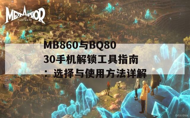 MB860与BQ8030手机解锁工具指南：选择与使用方法详解