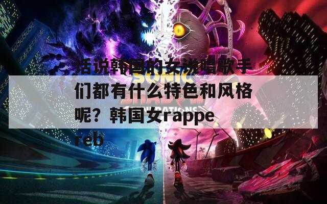 话说韩国的女说唱歌手们都有什么特色和风格呢？韩国女rappereb