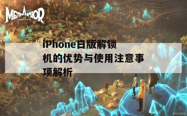 iPhone日版解锁机的优势与使用注意事项解析