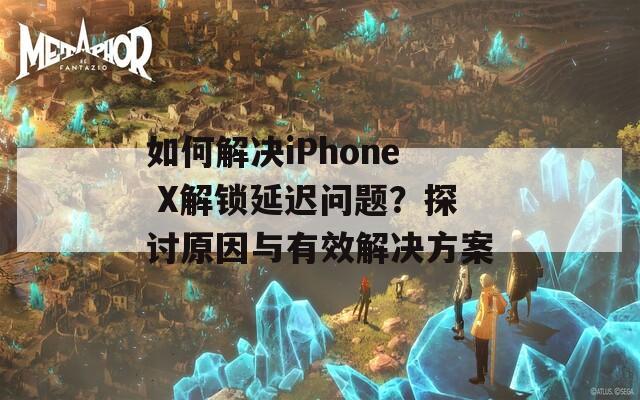 如何解决iPhone X解锁延迟问题？探讨原因与有效解决方案