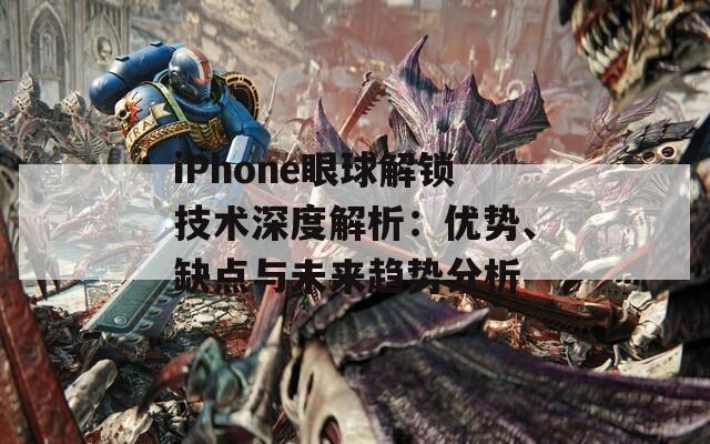 iPhone眼球解锁技术深度解析：优势、缺点与未来趋势分析