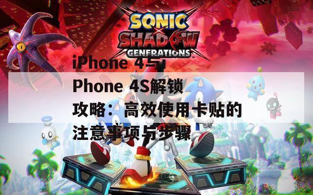 iPhone 4与iPhone 4S解锁攻略：高效使用卡贴的注意事项与步骤