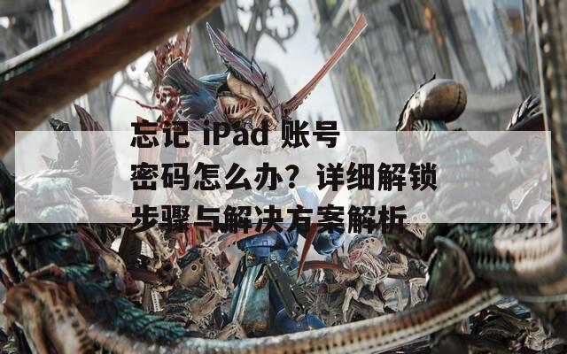 忘记 iPad 账号密码怎么办？详细解锁步骤与解决方案解析