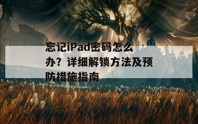 忘记iPad密码怎么办？详细解锁方法及预防措施指南