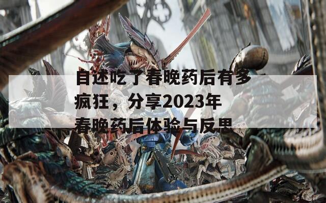 自述吃了春晚药后有多疯狂，分享2023年春晚药后体验与反思