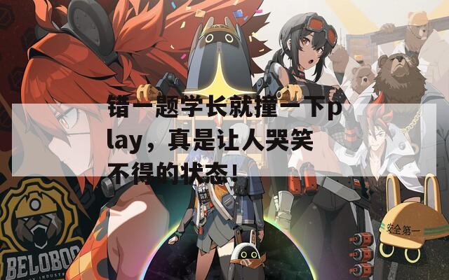 错一题学长就撞一下play，真是让人哭笑不得的状态！