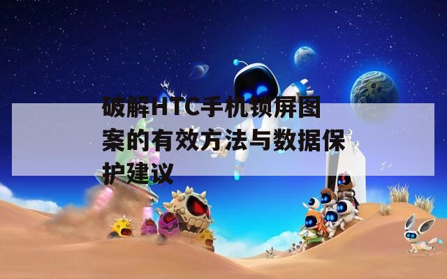 破解HTC手机锁屏图案的有效方法与数据保护建议