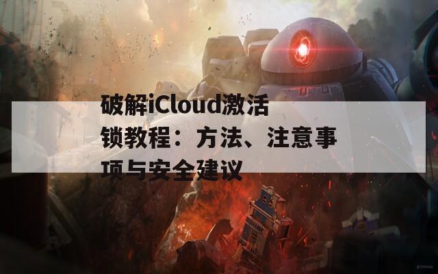 破解iCloud激活锁教程：方法、注意事项与安全建议