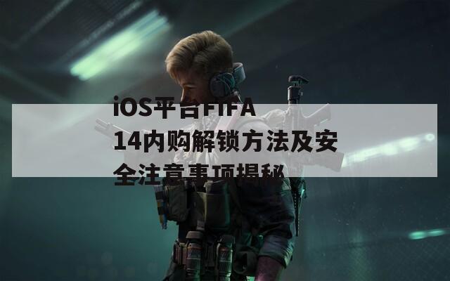 iOS平台FIFA 14内购解锁方法及安全注意事项揭秘