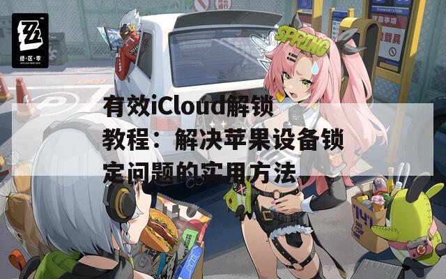 有效iCloud解锁教程：解决苹果设备锁定问题的实用方法