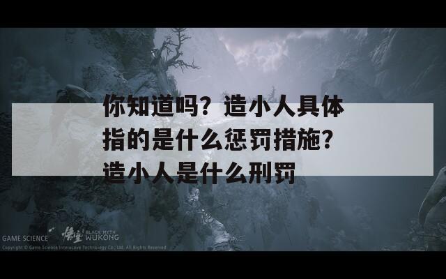 你知道吗？造小人具体指的是什么惩罚措施？造小人是什么刑罚