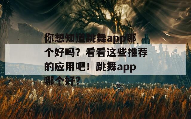 你想知道跳舞app哪个好吗？看看这些推荐的应用吧！跳舞app哪个好？