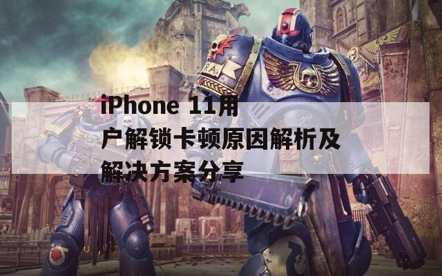 iPhone 11用户解锁卡顿原因解析及解决方案分享