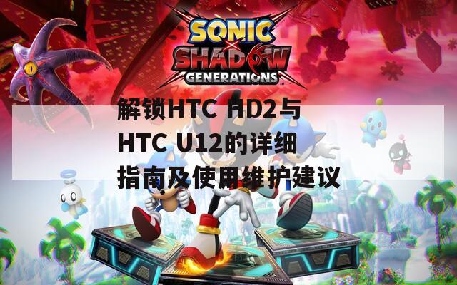 解锁HTC HD2与HTC U12的详细指南及使用维护建议