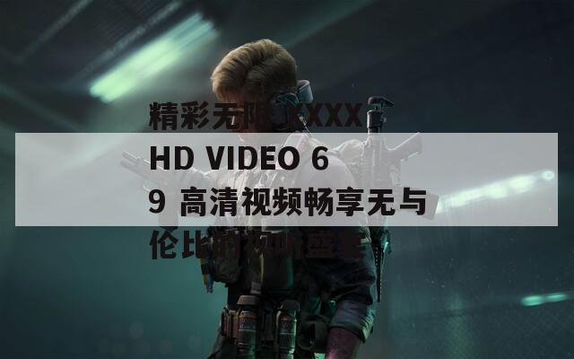 精彩无限 XXXX HD VIDEO 69 高清视频畅享无与伦比的视听盛宴