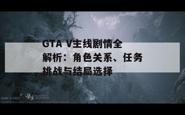 GTA V主线剧情全解析：角色关系、任务挑战与结局选择