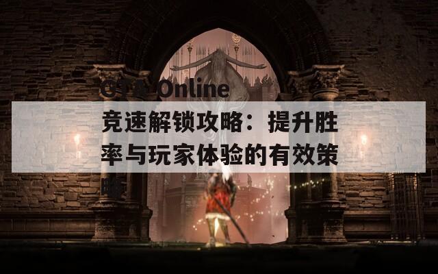 GTA Online竞速解锁攻略：提升胜率与玩家体验的有效策略