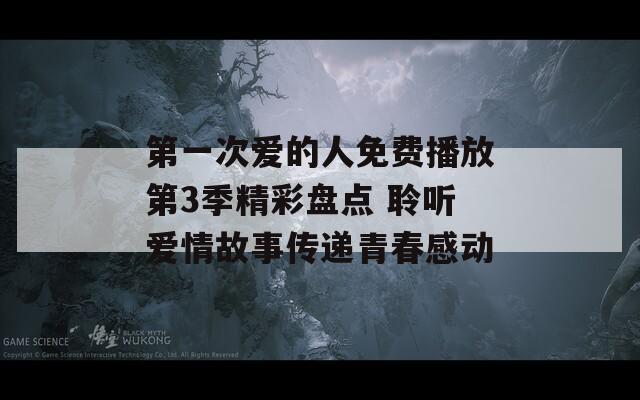 第一次爱的人免费播放第3季精彩盘点 聆听爱情故事传递青春感动