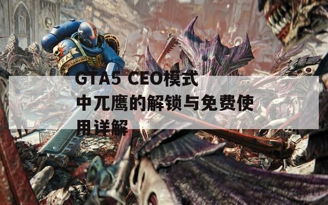 GTA5 CEO模式中兀鹰的解锁与免费使用详解