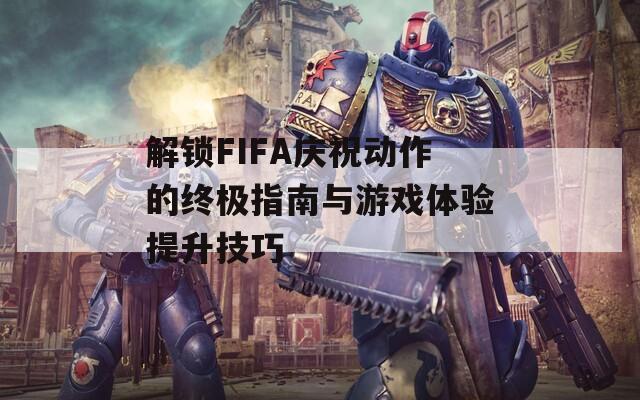 解锁FIFA庆祝动作的终极指南与游戏体验提升技巧