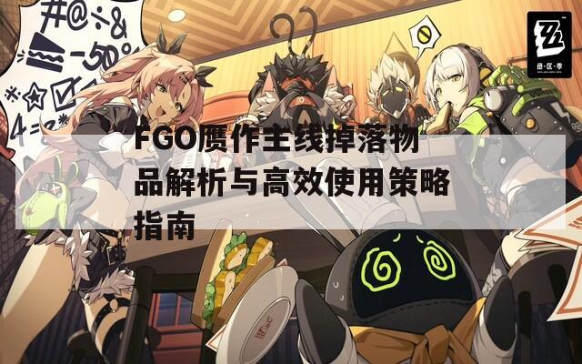 FGO赝作主线掉落物品解析与高效使用策略指南