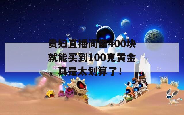 贵妇直播间里400块就能买到100克黄金，真是太划算了！