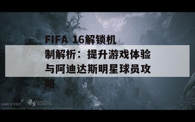 FIFA 16解锁机制解析：提升游戏体验与阿迪达斯明星球员攻略