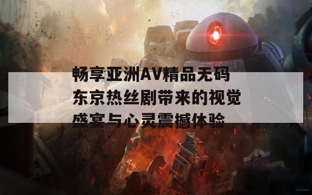 畅享亚洲AV精品无码东京热丝剧带来的视觉盛宴与心灵震撼体验