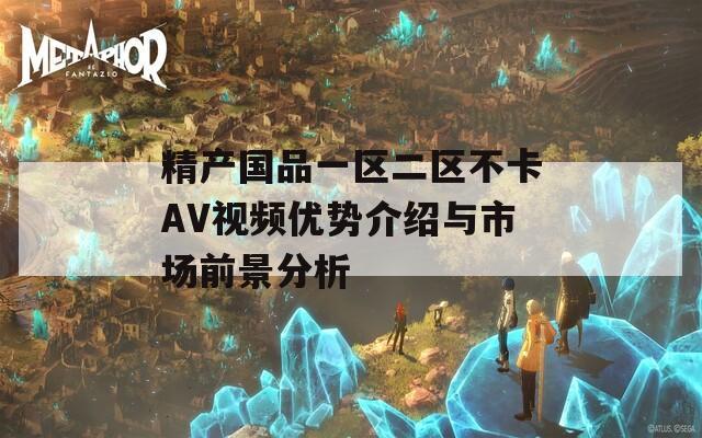 精产国品一区二区不卡AV视频优势介绍与市场前景分析