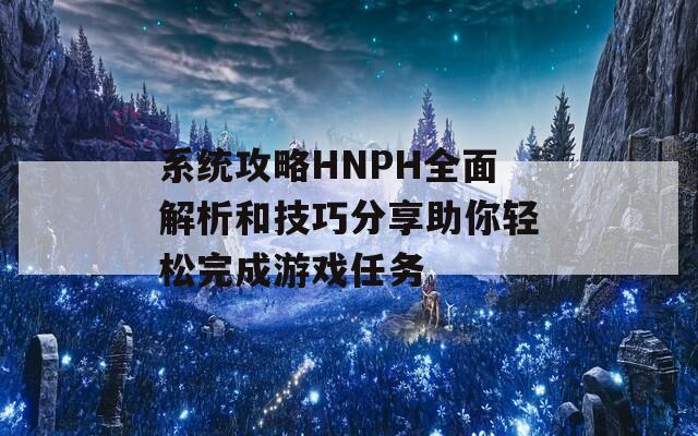 系统攻略HNPH全面解析和技巧分享助你轻松完成游戏任务