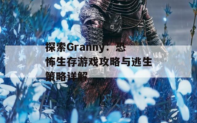 探索Granny：恐怖生存游戏攻略与逃生策略详解