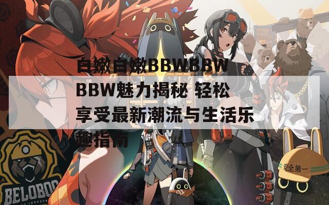 白嫩白嫩BBWBBWBBW魅力揭秘 轻松享受最新潮流与生活乐趣指南