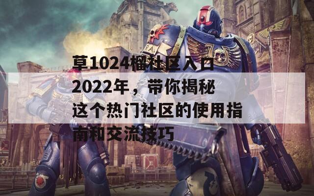 草1024榴社区入口2022年，带你揭秘这个热门社区的使用指南和交流技巧