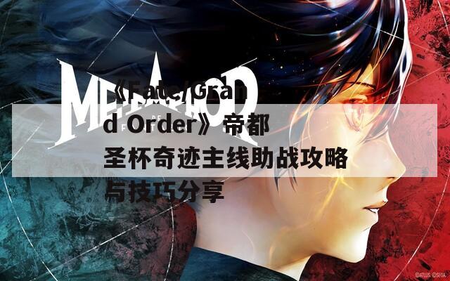 《Fate/Grand Order》帝都圣杯奇迹主线助战攻略与技巧分享