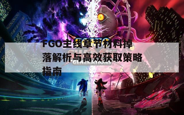 FGO主线章节材料掉落解析与高效获取策略指南