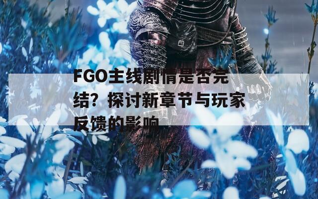 FGO主线剧情是否完结？探讨新章节与玩家反馈的影响